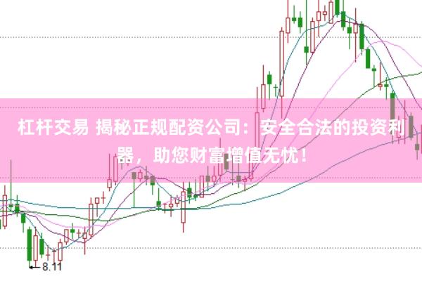 杠杆交易 揭秘正规配资公司：安全合法的投资利器，助您财富增值无忧！
